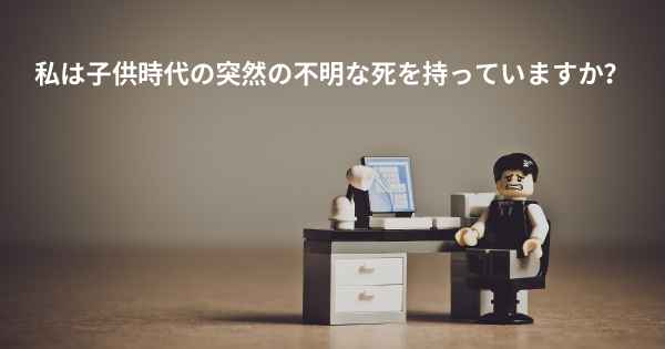 私は子供時代の突然の不明な死を持っていますか？