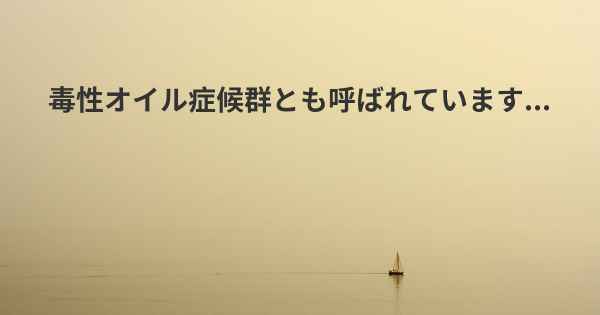 毒性オイル症候群とも呼ばれています...