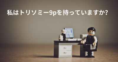 私はトリソミー9pを持っていますか？