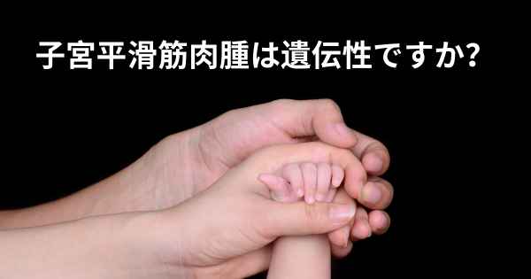子宮平滑筋肉腫は遺伝性ですか？