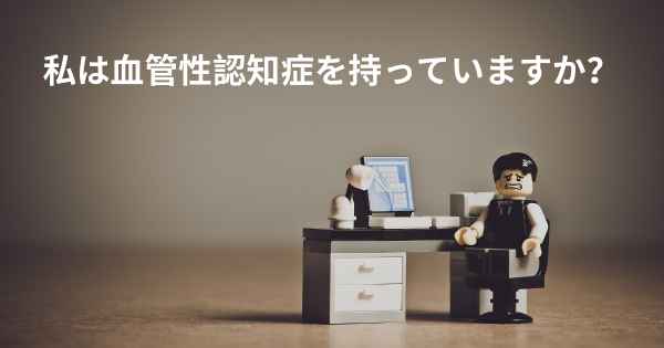 私は血管性認知症を持っていますか？