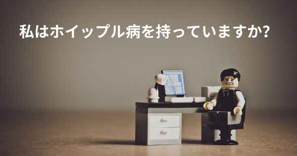 私はホイップル病を持っていますか？