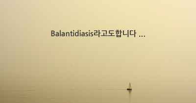 Balantidiasis라고도합니다 ...