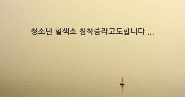 청소년 혈색소 침착증라고도합니다 ...