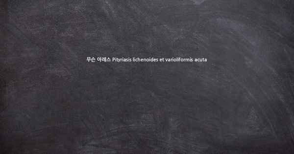 무슨 아레스 Pityriasis lichenoides et varioliformis acuta