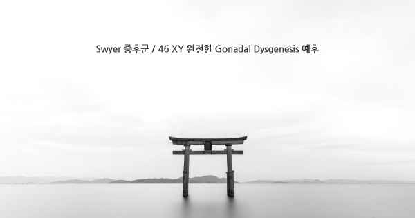 Swyer 증후군 / 46 XY 완전한 Gonadal Dysgenesis 예후