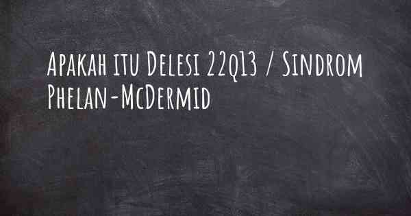 Apakah itu Delesi 22q13 / Sindrom Phelan-McDermid