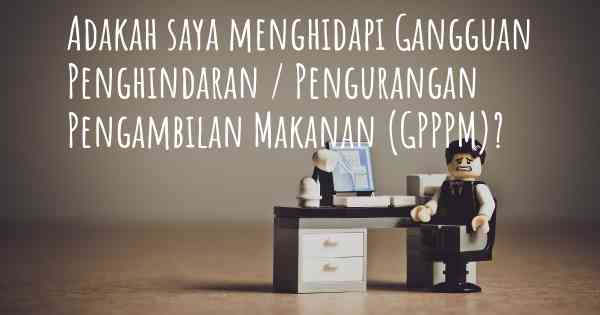 Adakah saya menghidapi Gangguan Penghindaran / Pengurangan Pengambilan Makanan (GPPPM)?