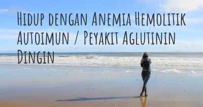 Hidup dengan Anemia Hemolitik Autoimun / Peyakit Aglutinin Dingin