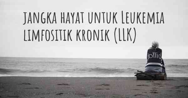 jangka hayat untuk Leukemia limfositik kronik (LLK)