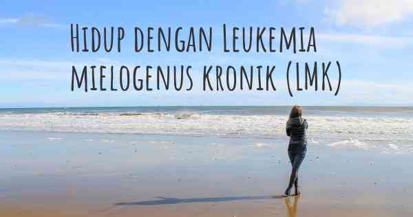 Hidup dengan Leukemia mielogenus kronik (LMK)