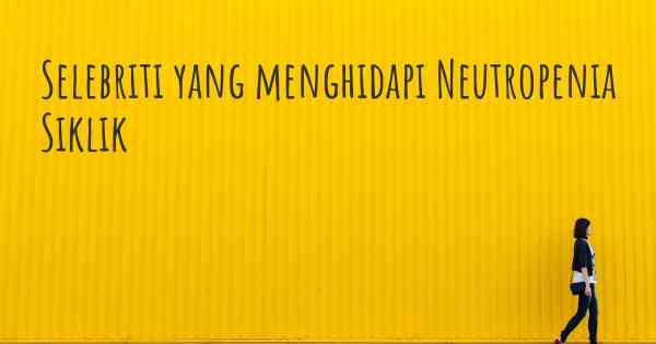 Selebriti yang menghidapi Neutropenia Siklik