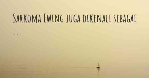 Sarkoma Ewing juga dikenali sebagai ...