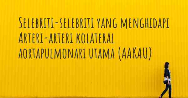 Selebriti-selebriti yang menghidapi Arteri-arteri kolateral aortapulmonari utama (AAKAU)