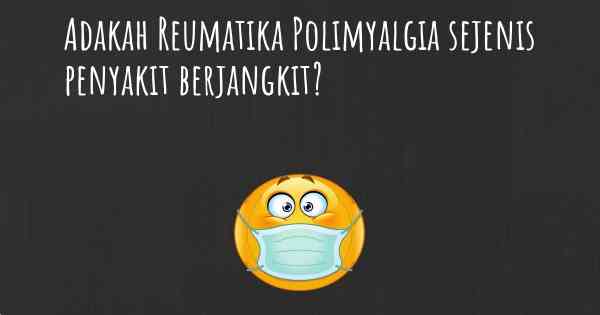 Adakah Reumatika Polimyalgia sejenis penyakit berjangkit?