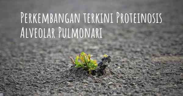 Perkembangan terkini Proteinosis Alveolar Pulmonari