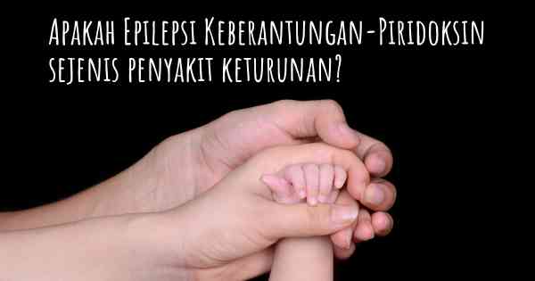 Apakah Epilepsi Keberantungan-Piridoksin sejenis penyakit keturunan?