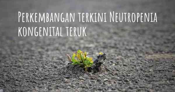 Perkembangan terkini Neutropenia kongenital teruk
