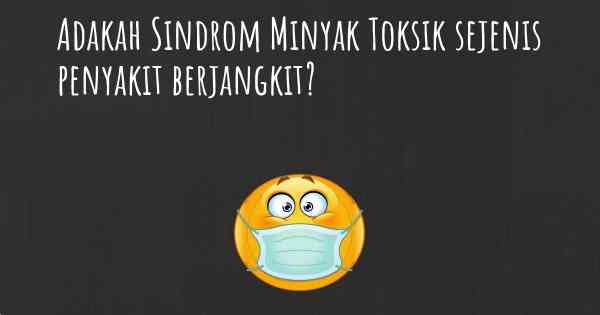 Adakah Sindrom Minyak Toksik sejenis penyakit berjangkit?