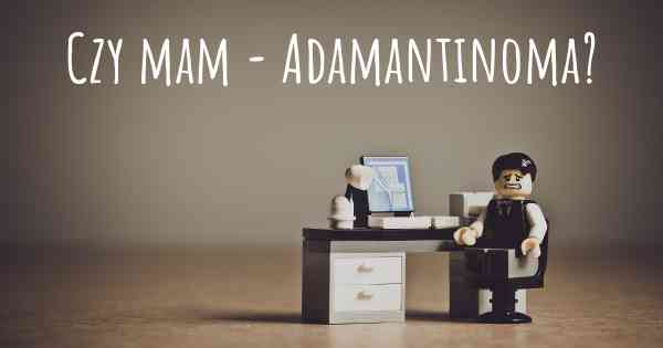 Czy mam - Adamantinoma?