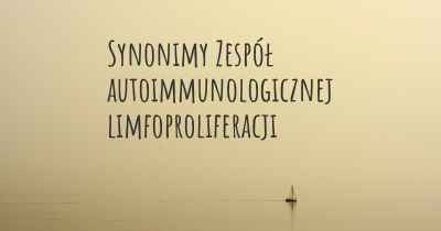 Synonimy Zespół autoimmunologicznej limfoproliferacji