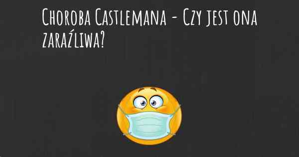 Choroba Castlemana - Czy jest ona zaraźliwa?
