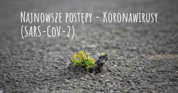 Najnowsze postępy - Koronawirusy COVID 19 (SARS-CoV-2)