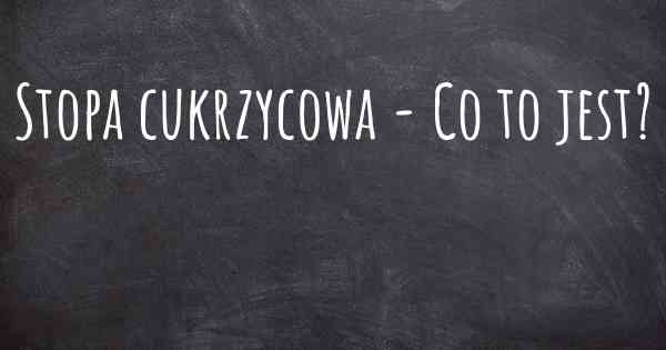 Stopa cukrzycowa - Co to jest?