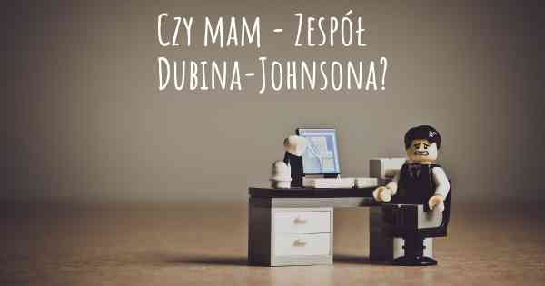Czy mam - Zespół Dubina-Johnsona?