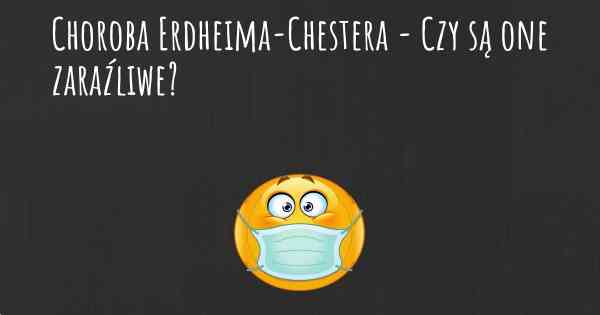 Choroba Erdheima-Chestera - Czy są one zaraźliwe?