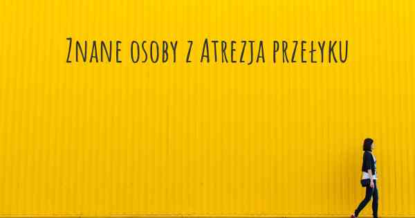 Znane osoby z Atrezja przełyku