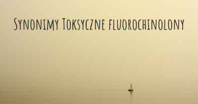 Synonimy Toksyczne fluorochinolony