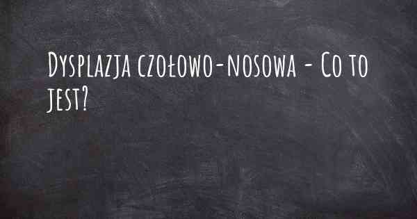 Dysplazja czołowo-nosowa - Co to jest?