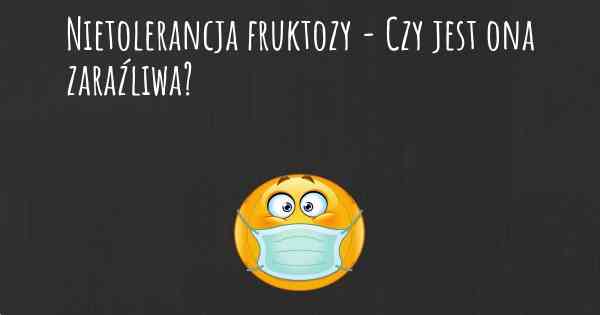 Nietolerancja fruktozy - Czy jest ona zaraźliwa?