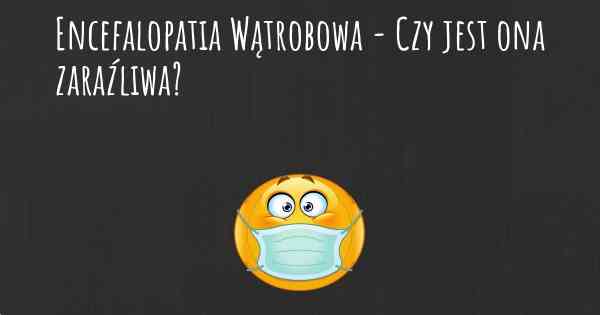 Encefalopatia Wątrobowa - Czy jest ona zaraźliwa?
