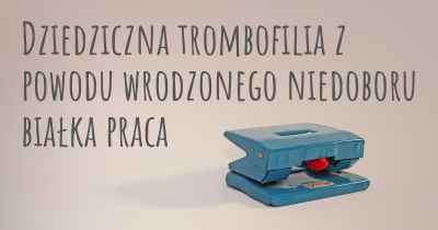 Dziedziczna trombofilia z powodu wrodzonego niedoboru białka praca