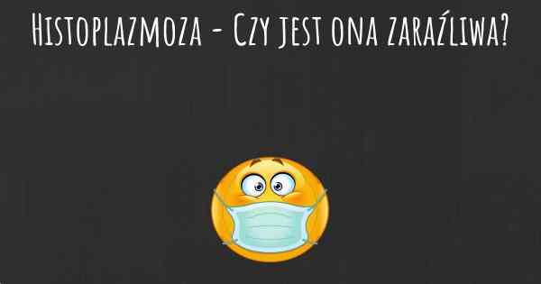 Histoplazmoza - Czy jest ona zaraźliwa?