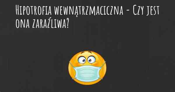 Hipotrofia wewnątrzmaciczna - Czy jest ona zaraźliwa?