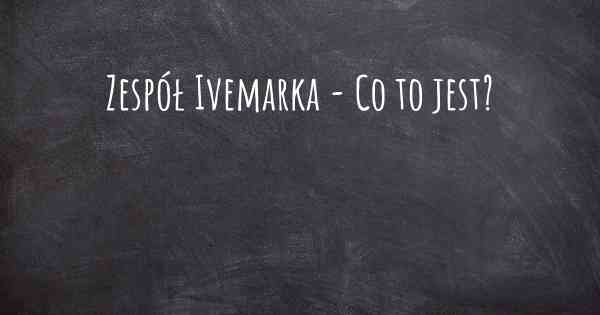 Zespół Ivemarka - Co to jest?