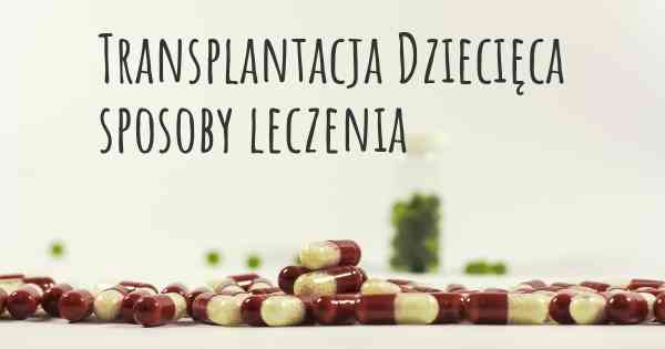 Transplantacja Dziecięca sposoby leczenia