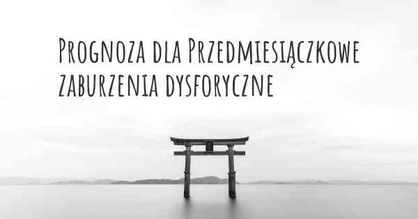 Prognoza dla Przedmiesiączkowe zaburzenia dysforyczne