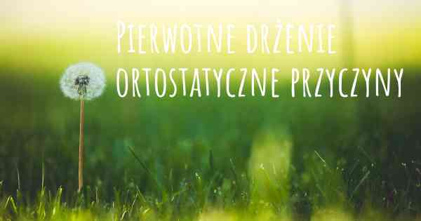 Pierwotne drżenie ortostatyczne przyczyny