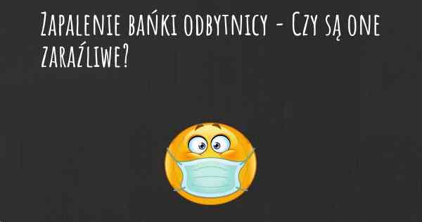 Zapalenie bańki odbytnicy - Czy są one zaraźliwe?