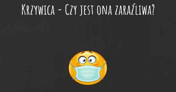 Krzywica - Czy jest ona zaraźliwa?