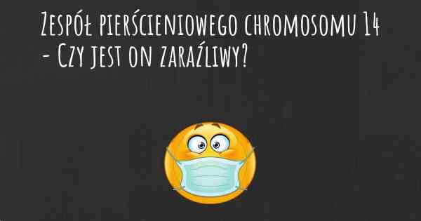 Zespół pierścieniowego chromosomu 14 - Czy jest on zaraźliwy?