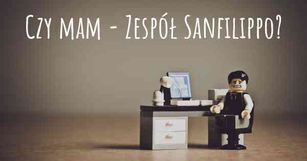 Czy mam - Zespół Sanfilippo?