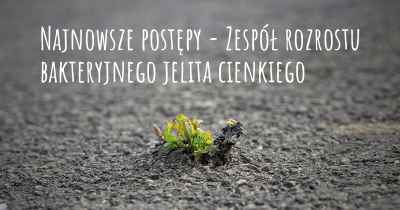 Najnowsze postępy - Zespół rozrostu bakteryjnego jelita cienkiego