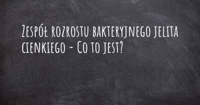 Zespół rozrostu bakteryjnego jelita cienkiego - Co to jest?