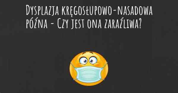 Dysplazja kręgosłupowo-nasadowa późna - Czy jest ona zaraźliwa?