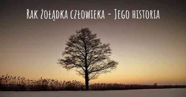 Rak żołądka człowieka - Jego historia